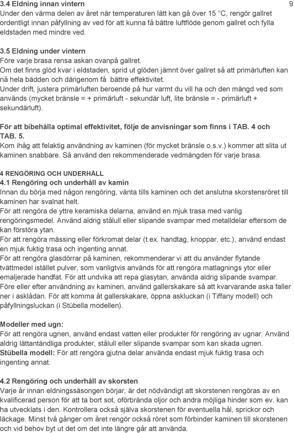 Om det finns glöd kvar i eldstaden, sprid ut glöden jämnt över gallret så att primärluften kan nå hela bädden och därigenom få bättre effektivitet.