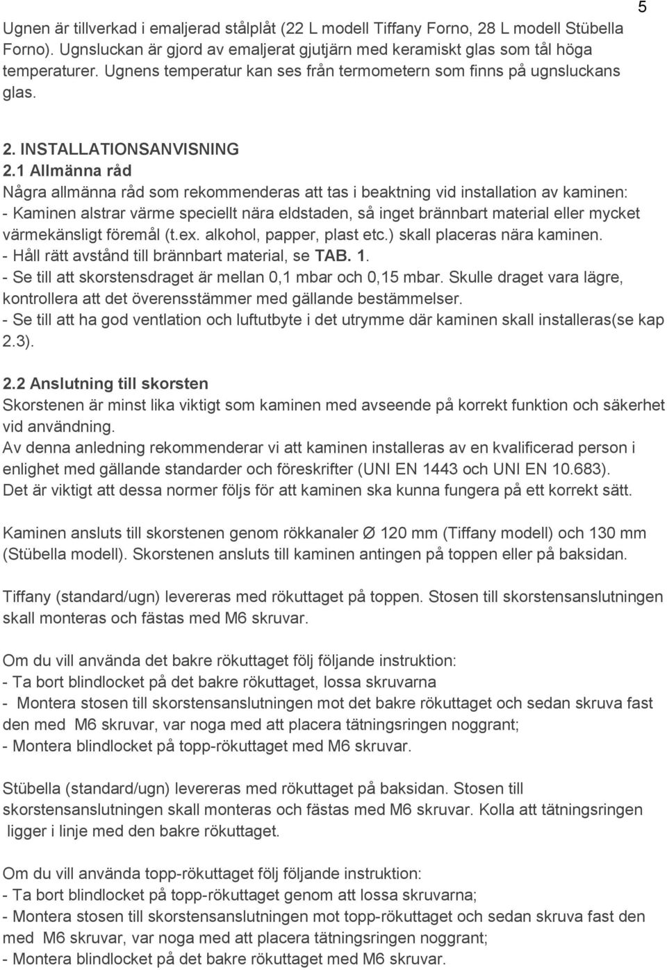 1 Allmänna råd Några allmänna råd som rekommenderas att tas i beaktning vid installation av kaminen: - Kaminen alstrar värme speciellt nära eldstaden, så inget brännbart material eller mycket