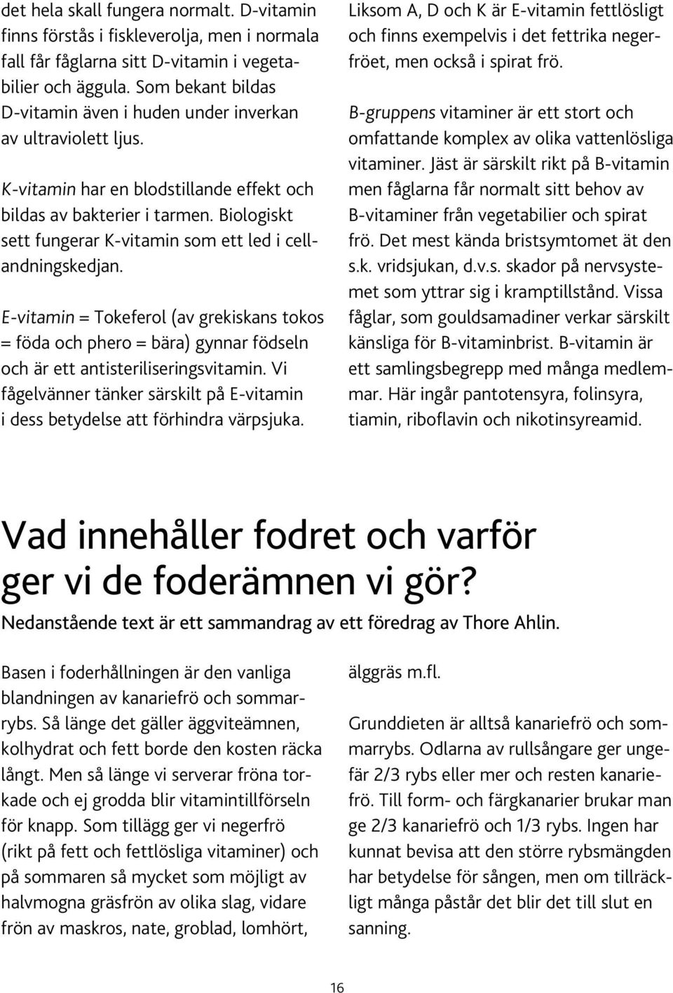Biologiskt sett fungerar K-vitamin som ett led i cellandningskedjan. E-vitamin = Tokeferol (av grekiskans tokos = föda och phero = bära) gynnar födseln och är ett antisteriliseringsvitamin.