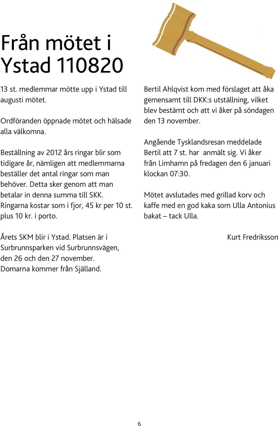 Ringarna kostar som i fjor, 45 kr per 10 st. plus 10 kr. i porto. Årets SKM blir i Ystad. Platsen är i Surbrunnsparken vid Surbrunnsvägen, den 26 och den 27 november. Domarna kommer från Själland.