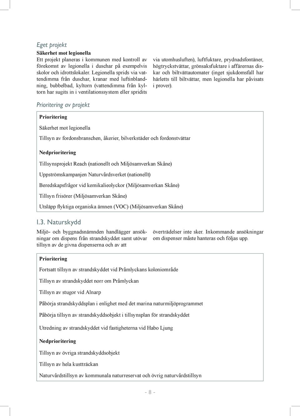 luftfuktare, prydnadsfontäner, högtryckstvättar, grönsaksfuktare i affärernas diskar och biltvätt automater (inget sjukdomsfall har härletts till biltvättar, men legionella har påvisats i prover).