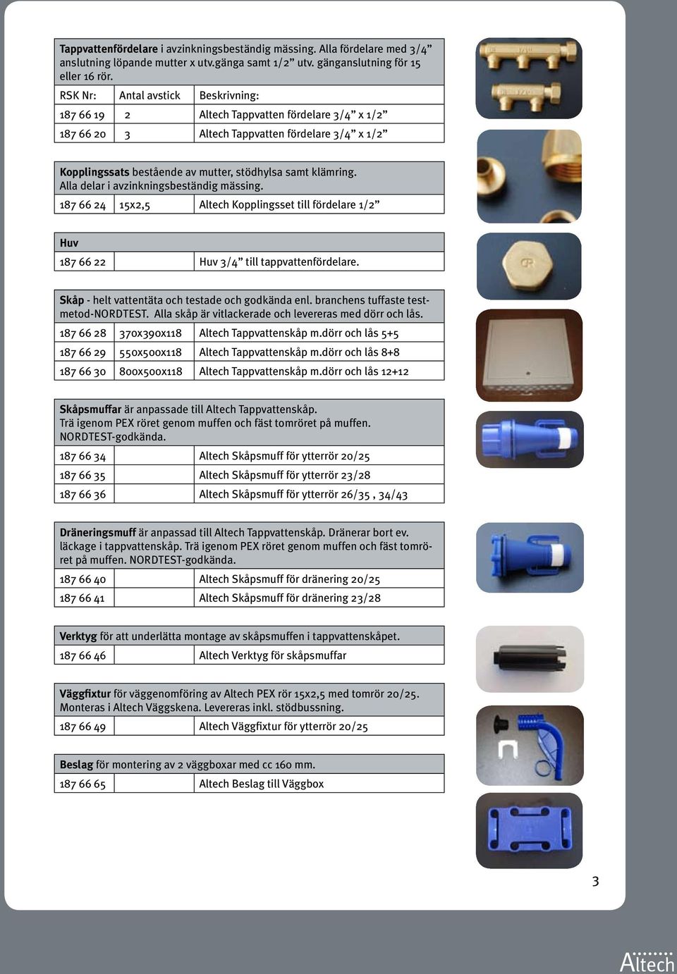 Alla delar i avzinkningsbeständig mässing. 187 66 24 15x2,5 Altech Kopplingsset till fördelare 1/2 Huv 187 66 22 Huv 3/4 till tappvattenfördelare. Skåp - helt vattentäta och testade och godkända enl.