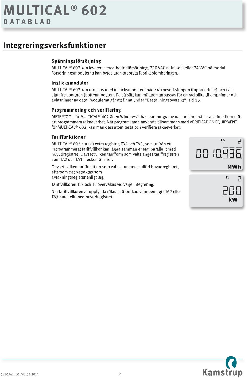 Insticksmoduler MULTICAL 602 kan utrustas med insticksmoduler i både räkneverkstoppen (toppmoduler) och i anslutningsbottnen (bottenmoduler).