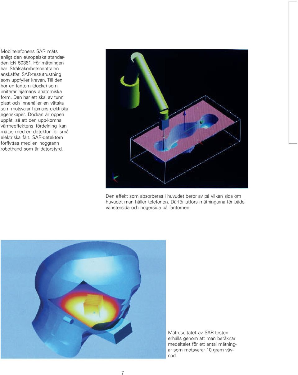 Dockan är öppen uppåt, så att den upp-komna värmeeffektens fördelning kan mätas med en detektor för små elektriska fält. SAR-detektorn förflyttas med en noggrann robothand som är datorstyrd.