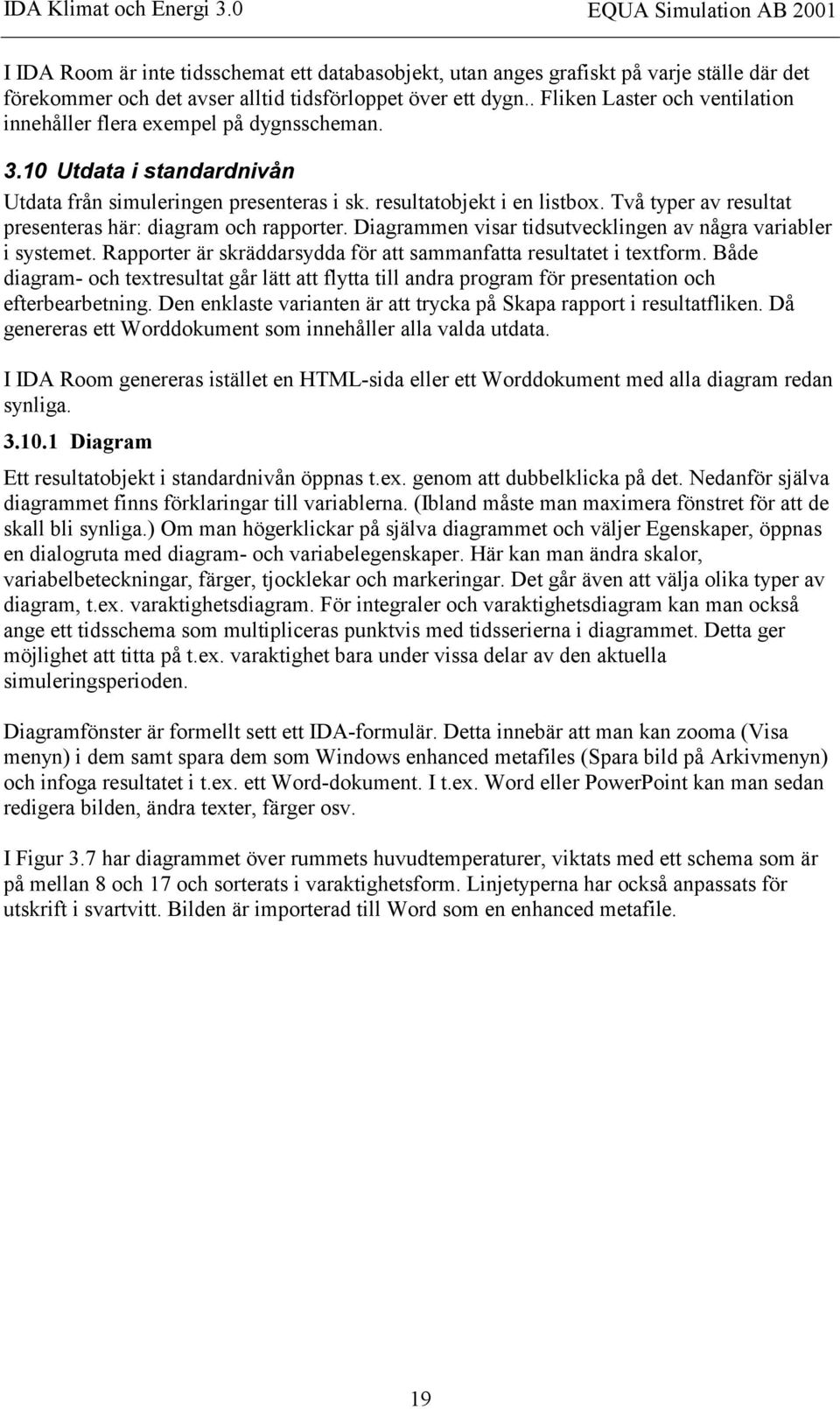 Två typer av resultat presenteras här: diagram och rapporter. Diagrammen visar tidsutvecklingen av några variabler i systemet. Rapporter är skräddarsydda för att sammanfatta resultatet i textform.