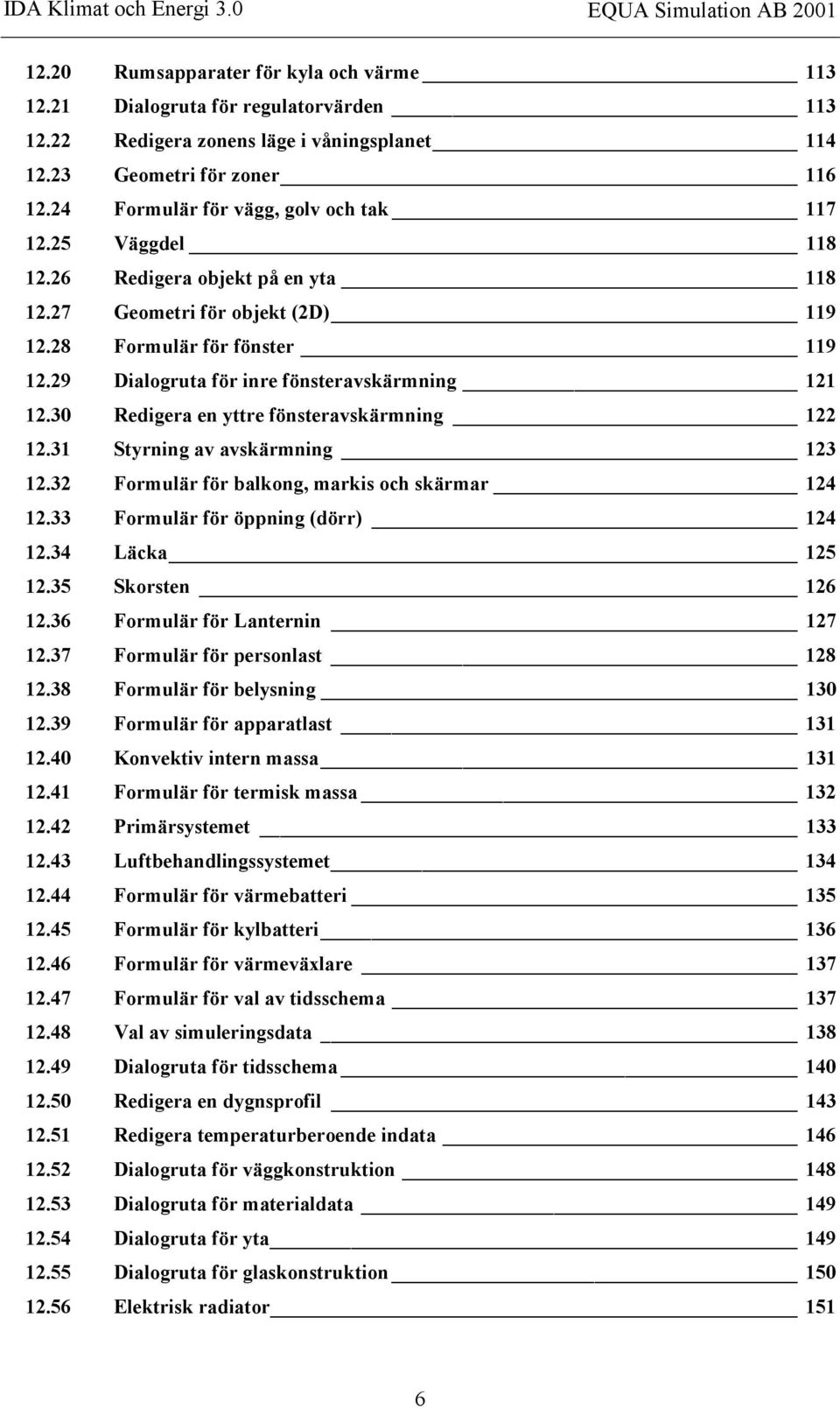 29 Dialogruta för inre fönsteravskärmning 121 12.30 Redigera en yttre fönsteravskärmning 122 12.31 Styrning av avskärmning 123 12.32 Formulär för balkong, markis och skärmar 124 12.