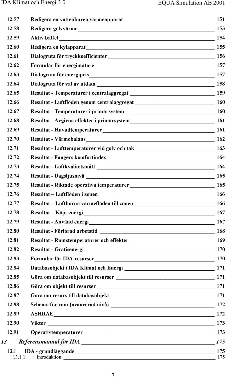 66 Resultat - Luftflöden genom centralaggregat 160 12.67 Resultat - Temperaturer i primärsystem 160 12.68 Resultat - Avgivna effekter i primärsystem 161 12.69 Resultat - Huvudtemperaturer 161 12.