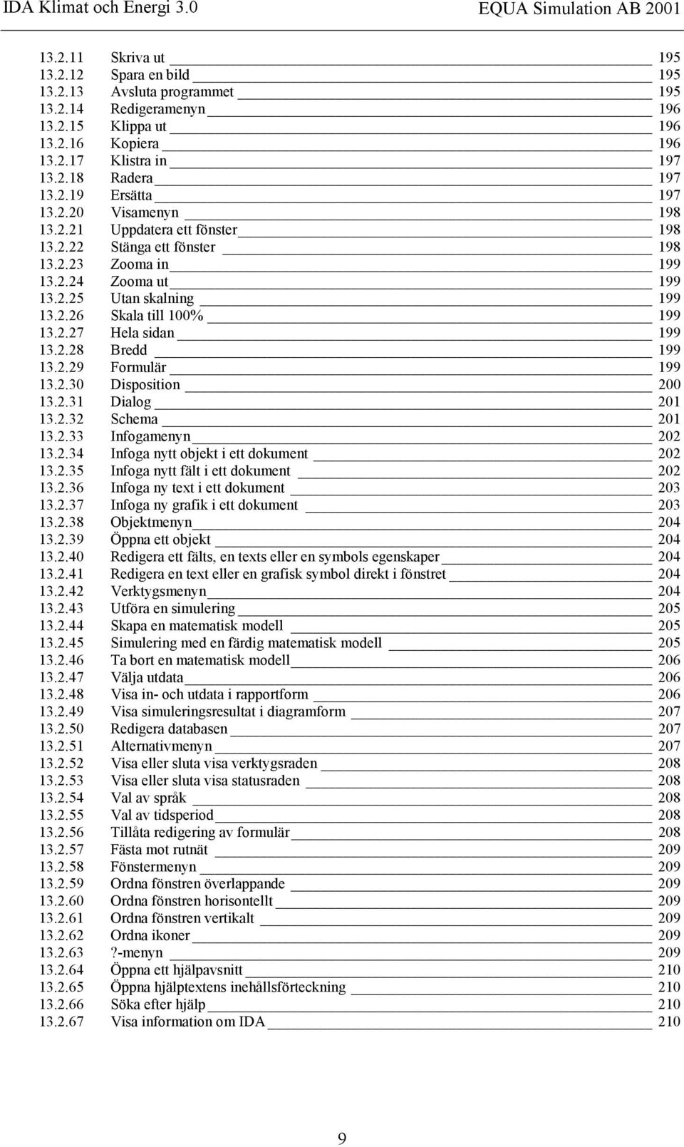 2.28 Bredd 199 13.2.29 Formulär 199 13.2.30 Disposition 200 13.2.31 Dialog 201 13.2.32 Schema 201 13.2.33 Infogamenyn 202 13.2.34 Infoga nytt objekt i ett dokument 202 13.2.35 Infoga nytt fält i ett dokument 202 13.