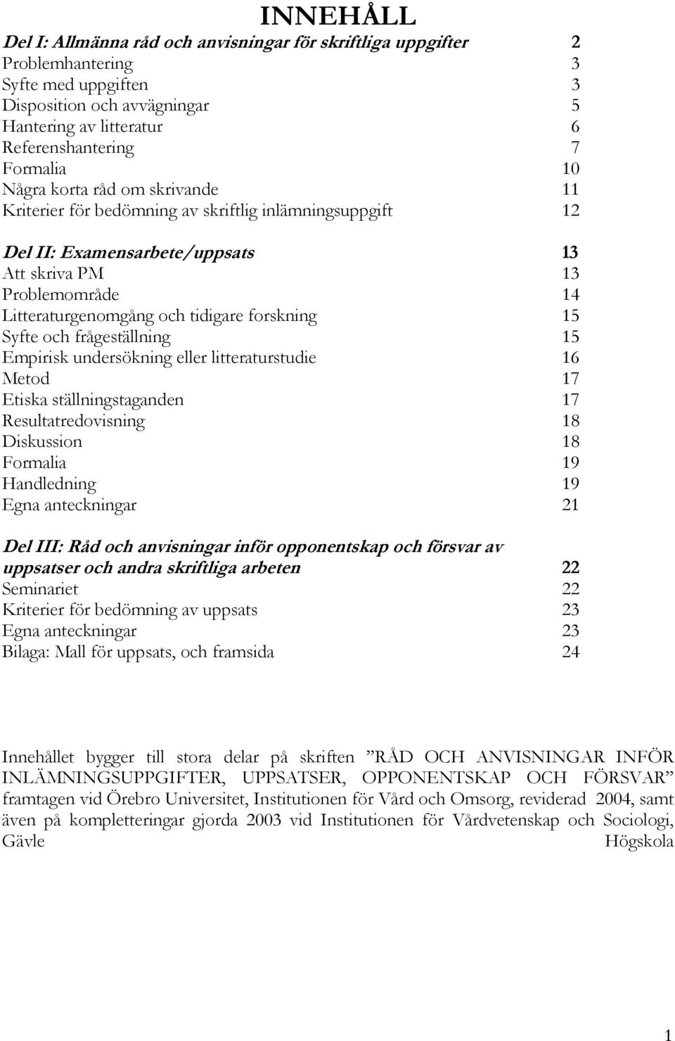 forskning 15 Syfte och frågeställning 15 Empirisk undersökning eller litteraturstudie 16 Metod 17 Etiska ställningstaganden 17 Resultatredovisning 18 Diskussion 18 Formalia 19 Handledning 19 Egna