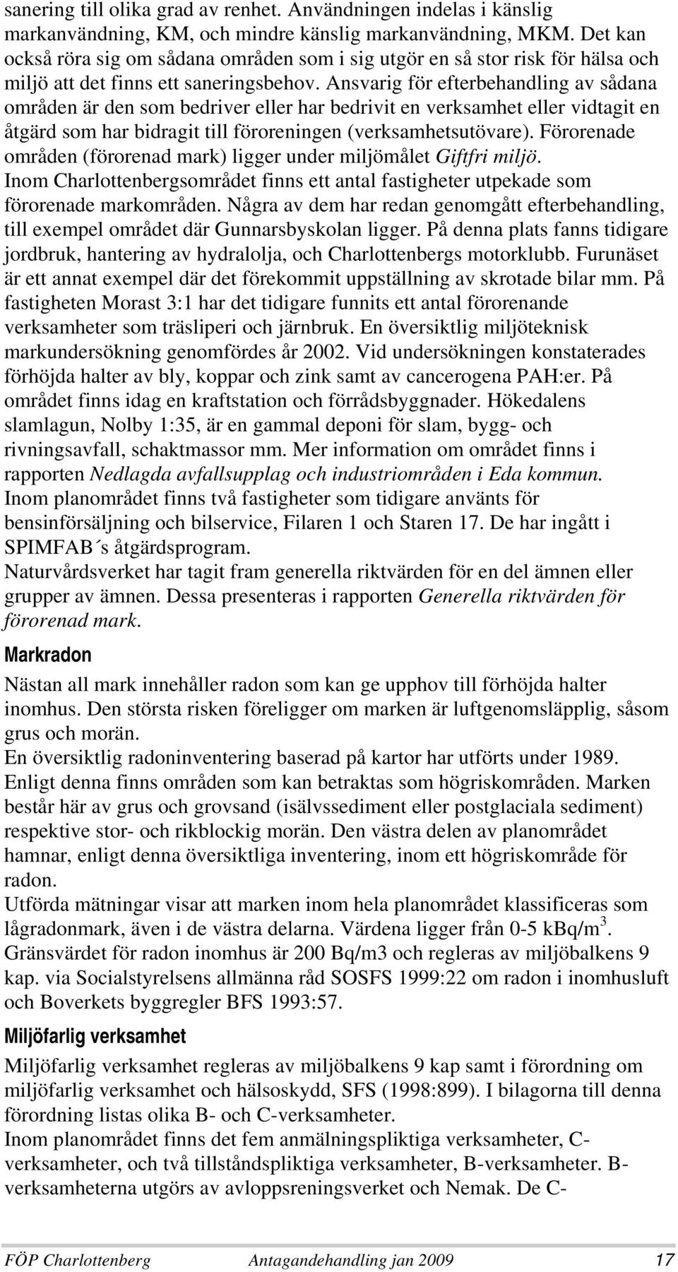 Ansvarig för efterbehandling av sådana områden är den som bedriver eller har bedrivit en verksamhet eller vidtagit en åtgärd som har bidragit till föroreningen (verksamhetsutövare).