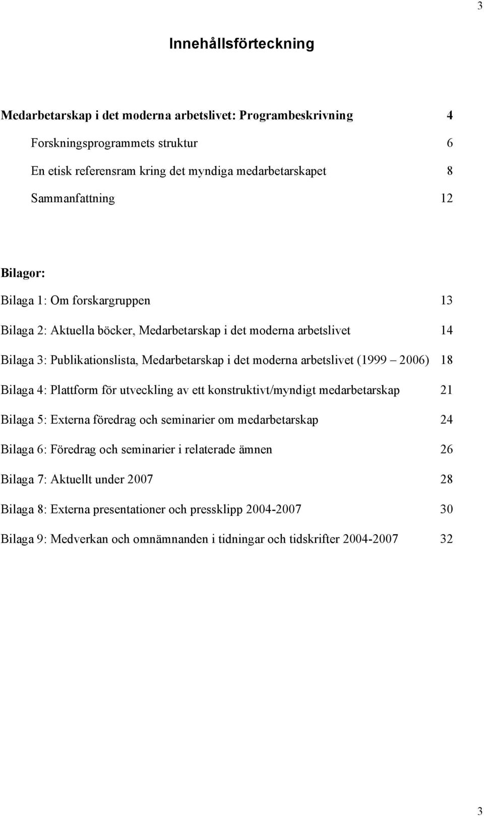 arbetslivet (1999 2006) 18 Bilaga 4: Plattform för utveckling av ett konstruktivt/myndigt medarbetarskap 21 Bilaga 5: Externa föredrag och seminarier om medarbetarskap 24 Bilaga 6: Föredrag