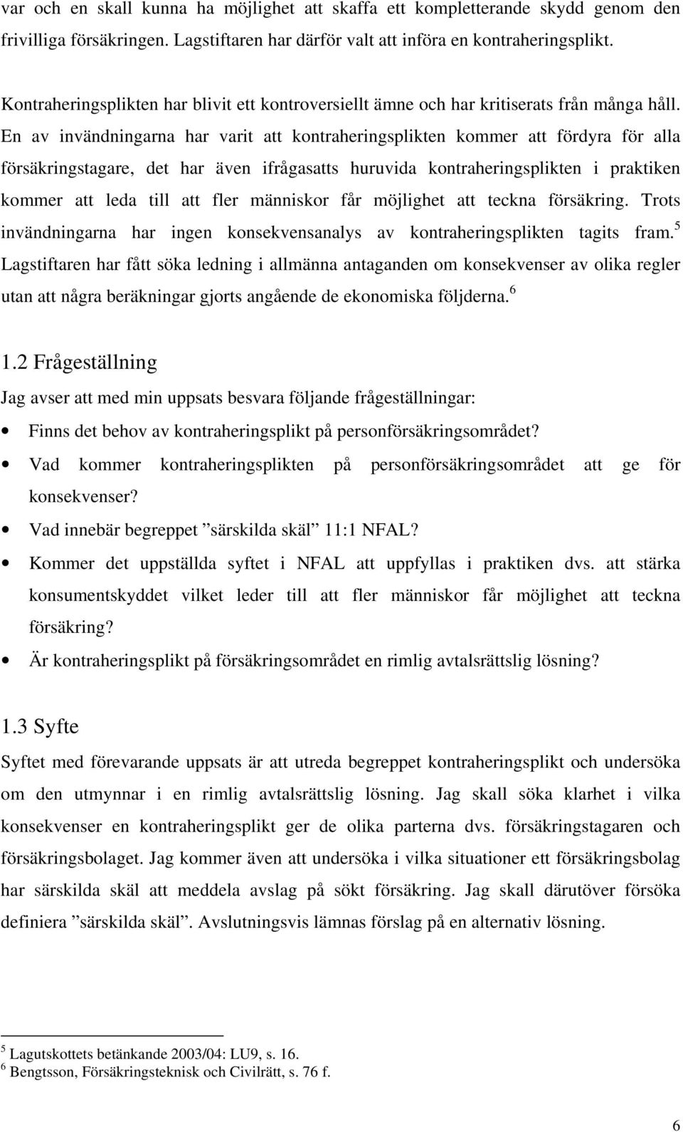 En av invändningarna har varit att kontraheringsplikten kommer att fördyra för alla försäkringstagare, det har även ifrågasatts huruvida kontraheringsplikten i praktiken kommer att leda till att fler