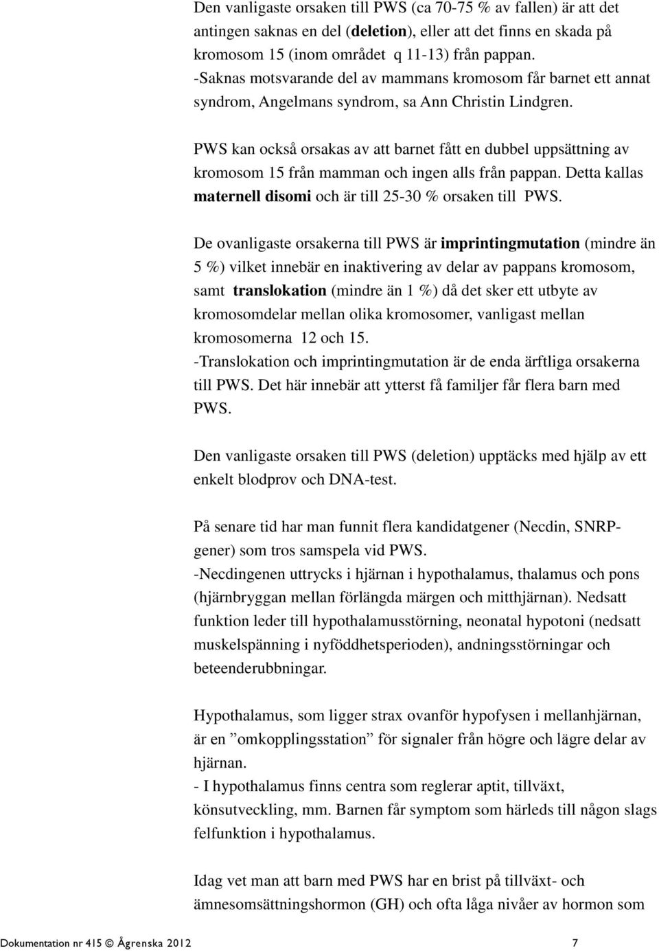 PWS kan också orsakas av att barnet fått en dubbel uppsättning av kromosom 15 från mamman och ingen alls från pappan. Detta kallas maternell disomi och är till 25-30 % orsaken till PWS.