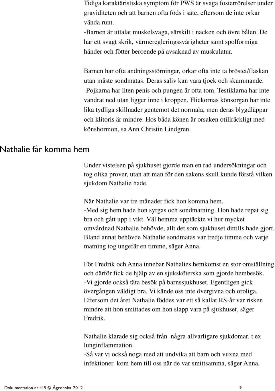 Barnen har ofta andningsstörningar, orkar ofta inte ta bröstet/flaskan utan måste sondmatas. Deras saliv kan vara tjock och skummande. -Pojkarna har liten penis och pungen är ofta tom.