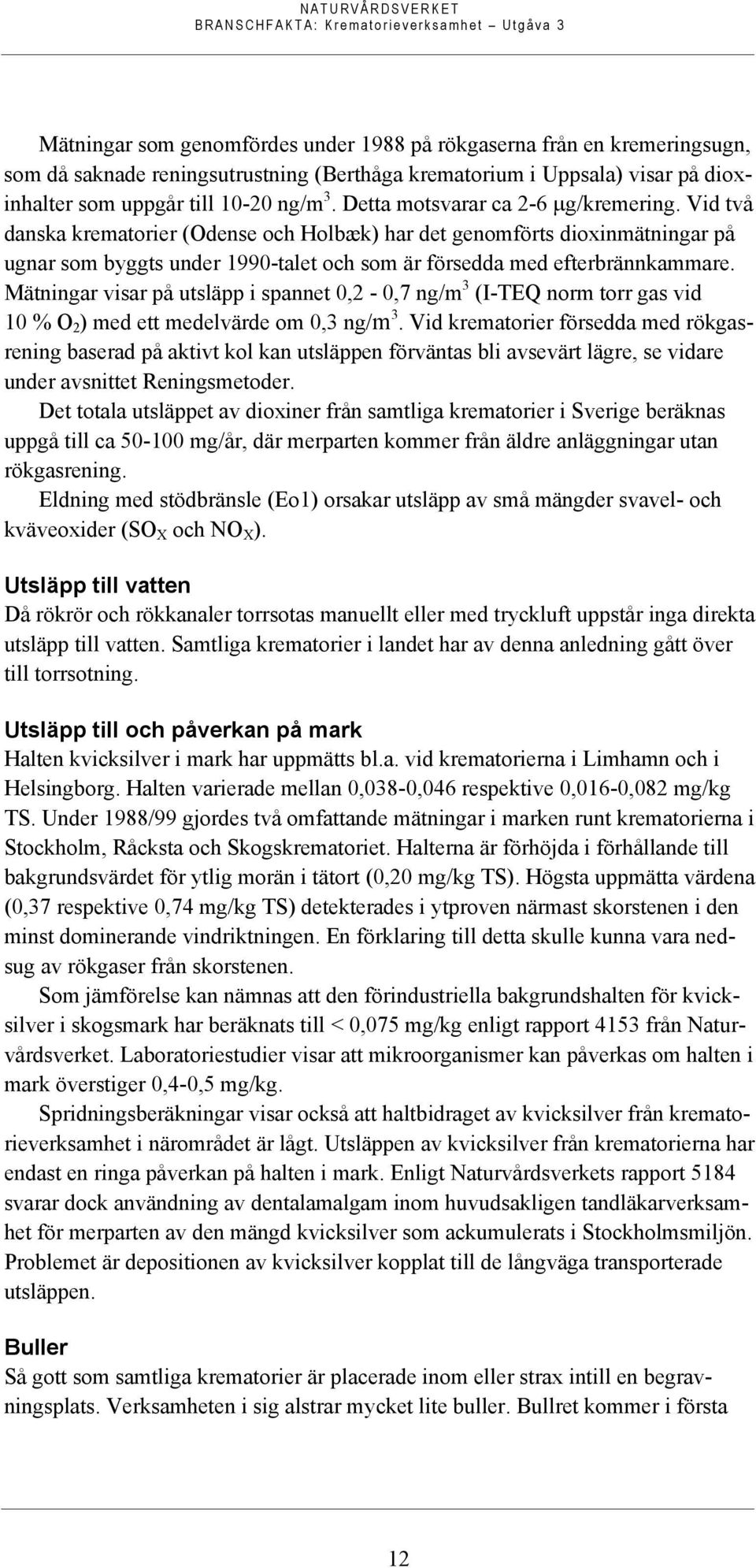 Mätningar visar på utsläpp i spannet 0,2-0,7 ng/m 3 (I-TEQ norm torr gas vid 10 % O 2 ) med ett medelvärde om 0,3 ng/m 3.