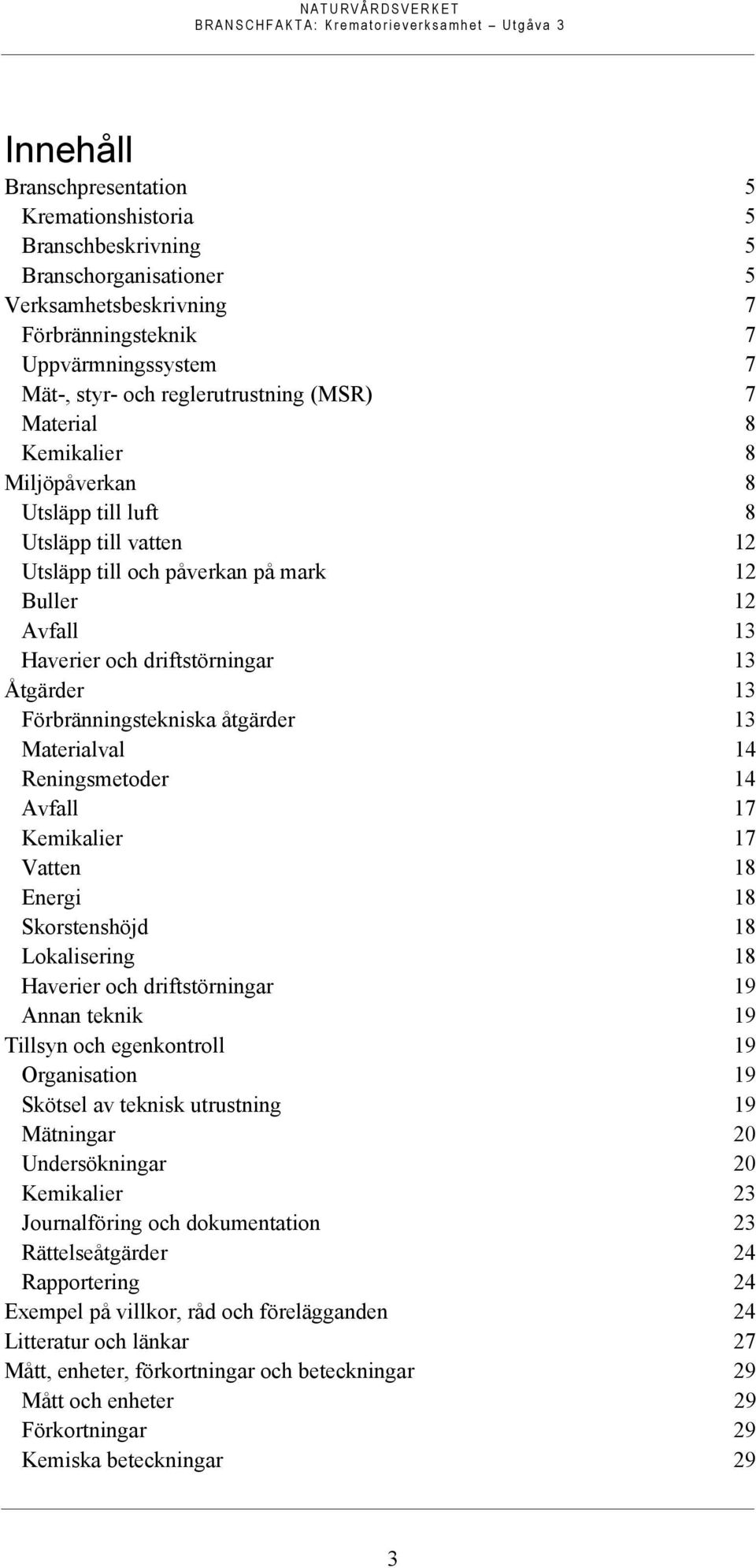 Förbränningstekniska åtgärder 13 Materialval 14 Reningsmetoder 14 Avfall 17 Kemikalier 17 Vatten 18 Energi 18 Skorstenshöjd 18 Lokalisering 18 Haverier och driftstörningar 19 Annan teknik 19 Tillsyn