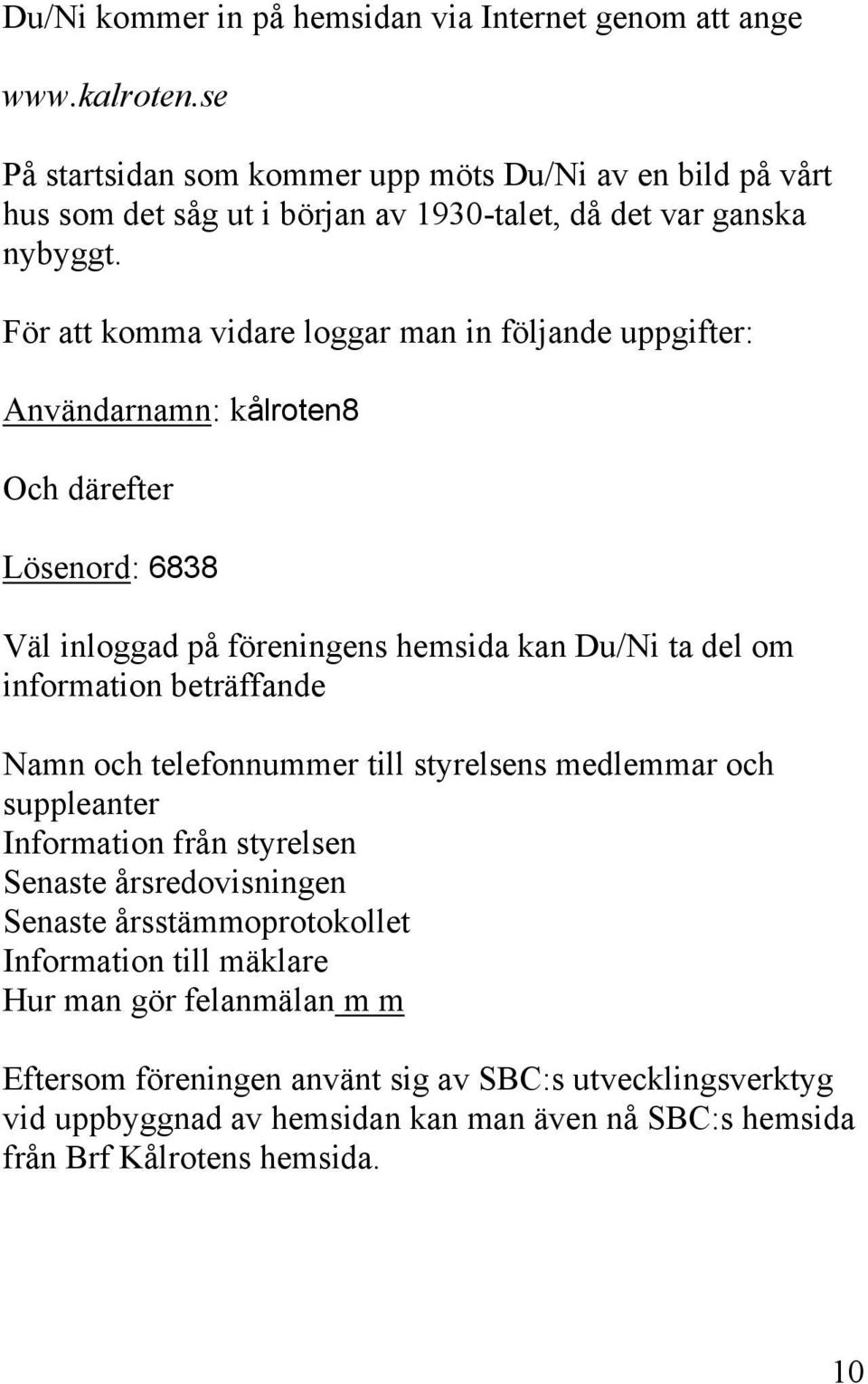 För att komma vidare loggar man in följande uppgifter: Användarnamn: kålroten8 Och därefter Lösenord: 6838 Väl inloggad på föreningens hemsida kan Du/Ni ta del om information