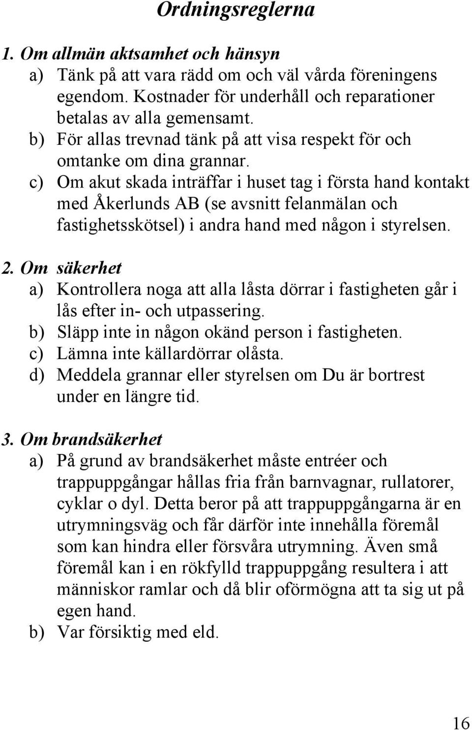 c) Om akut skada inträffar i huset tag i första hand kontakt med Åkerlunds AB (se avsnitt felanmälan och fastighetsskötsel) i andra hand med någon i styrelsen. 2.