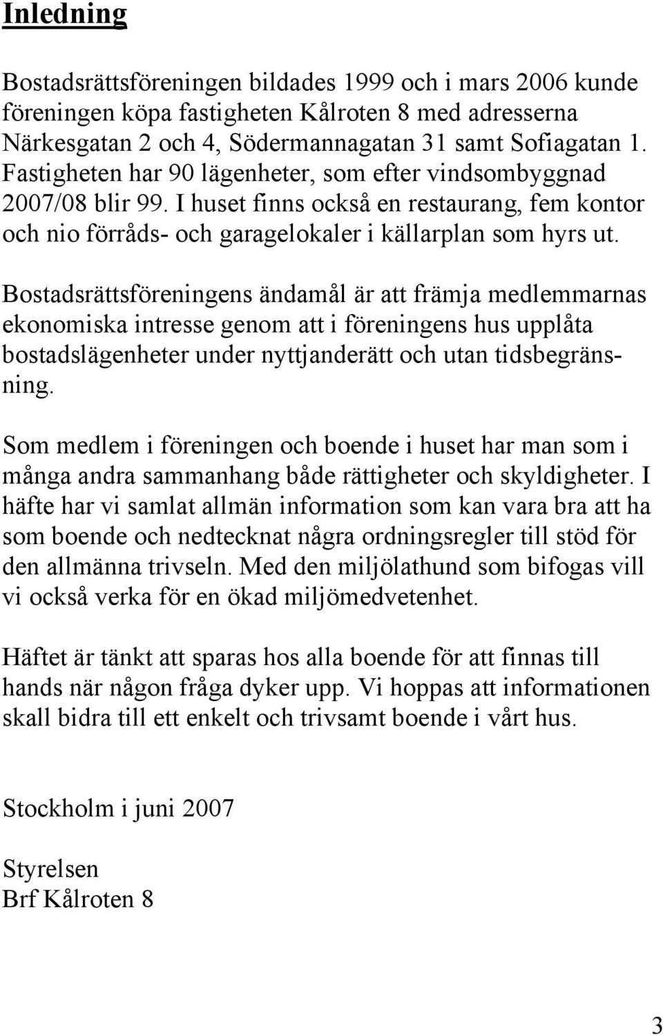 Bostadsrättsföreningens ändamål är att främja medlemmarnas ekonomiska intresse genom att i föreningens hus upplåta bostadslägenheter under nyttjanderätt och utan tidsbegränsning.