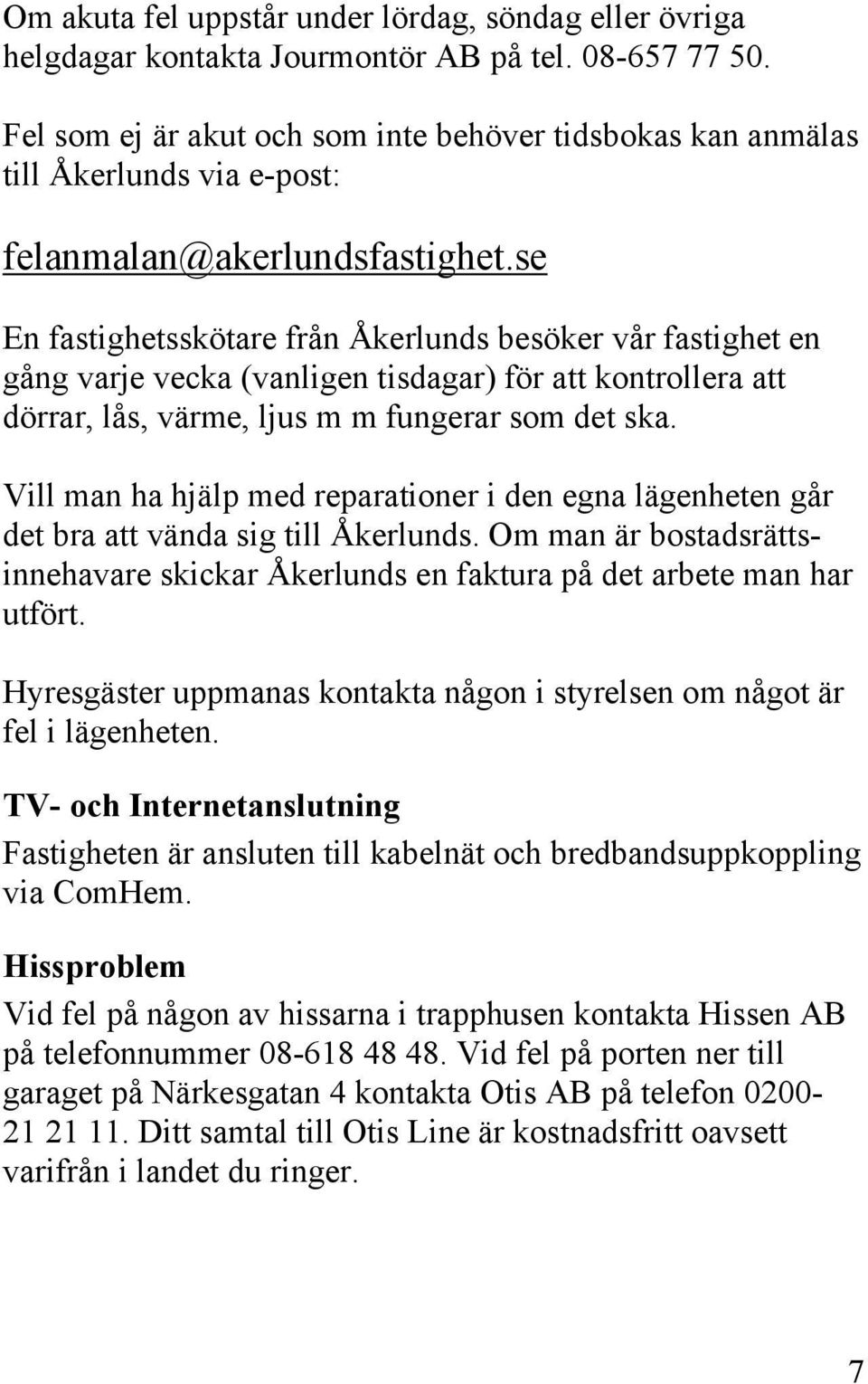 se En fastighetsskötare från Åkerlunds besöker vår fastighet en gång varje vecka (vanligen tisdagar) för att kontrollera att dörrar, lås, värme, ljus m m fungerar som det ska.