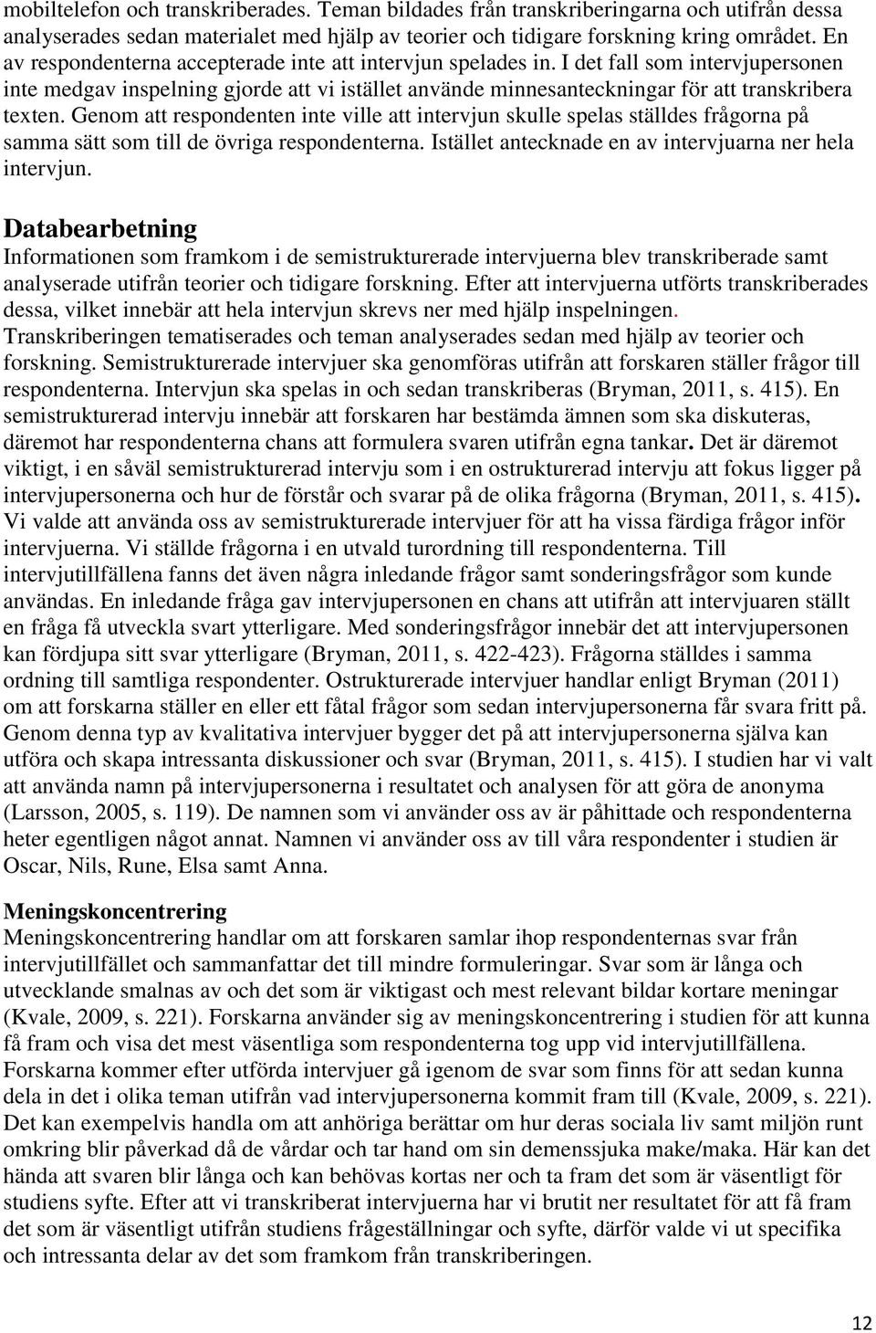 Genom att respondenten inte ville att intervjun skulle spelas ställdes frågorna på samma sätt som till de övriga respondenterna. Istället antecknade en av intervjuarna ner hela intervjun.