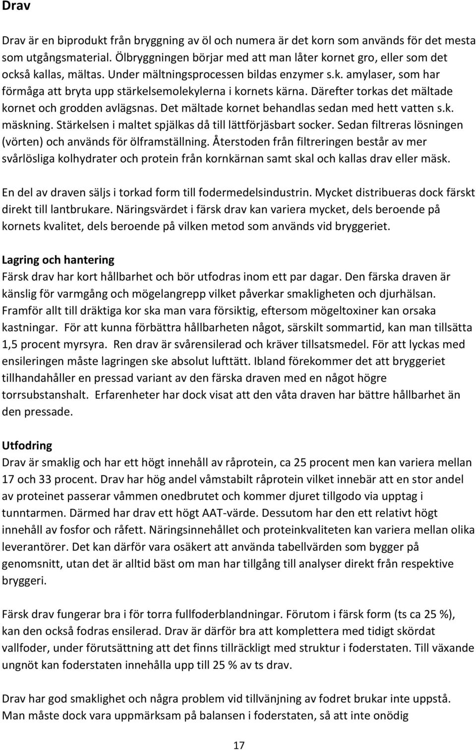 Därefter torkas det mältade kornet och grodden avlägsnas. Det mältade kornet behandlas sedan med hett vatten s.k. mäskning. Stärkelsen i maltet spjälkas då till lättförjäsbart socker.