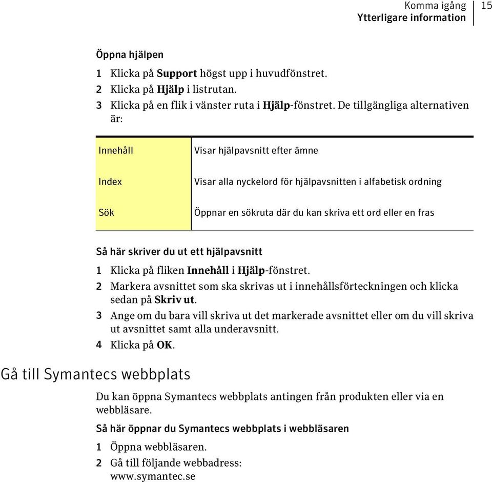 fras Så här skriver du ut ett hjälpavsnitt 1 Klicka på fliken Innehåll i Hjälp-fönstret. 2 Markera avsnittet som ska skrivas ut i innehållsförteckningen och klicka sedan på Skriv ut.