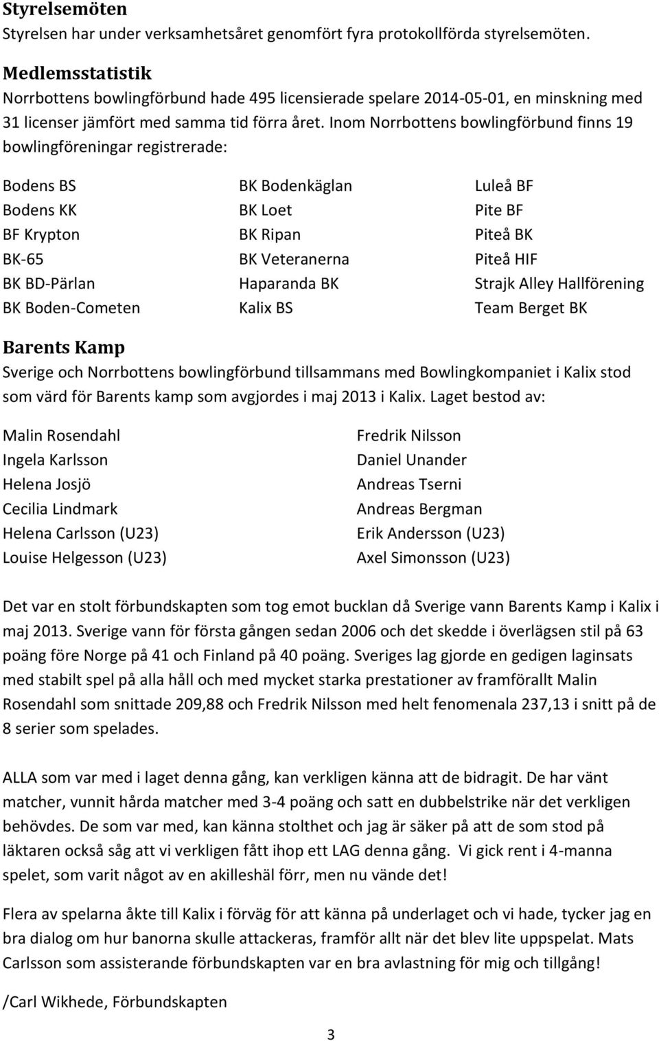 Inom Norrbottens bowlingförbund finns 19 bowlingföreningar registrerade: Bodens BS Bodens KK BF Krypton BK-65 BK BD-Pärlan BK Boden-Cometen BK Bodenkäglan BK Loet BK Ripan BK Veteranerna Haparanda BK