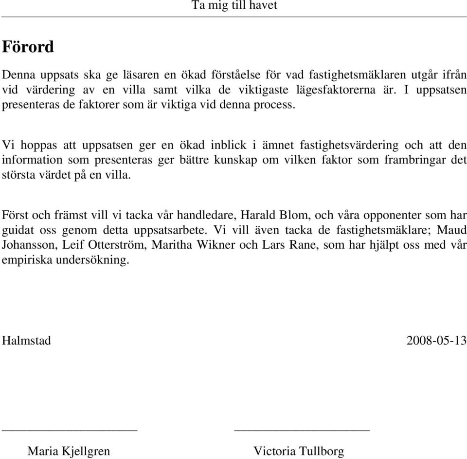 Vi hoppas att uppsatsen ger en ökad inblick i ämnet fastighetsvärdering och att den information som presenteras ger bättre kunskap om vilken faktor som frambringar det största värdet på en