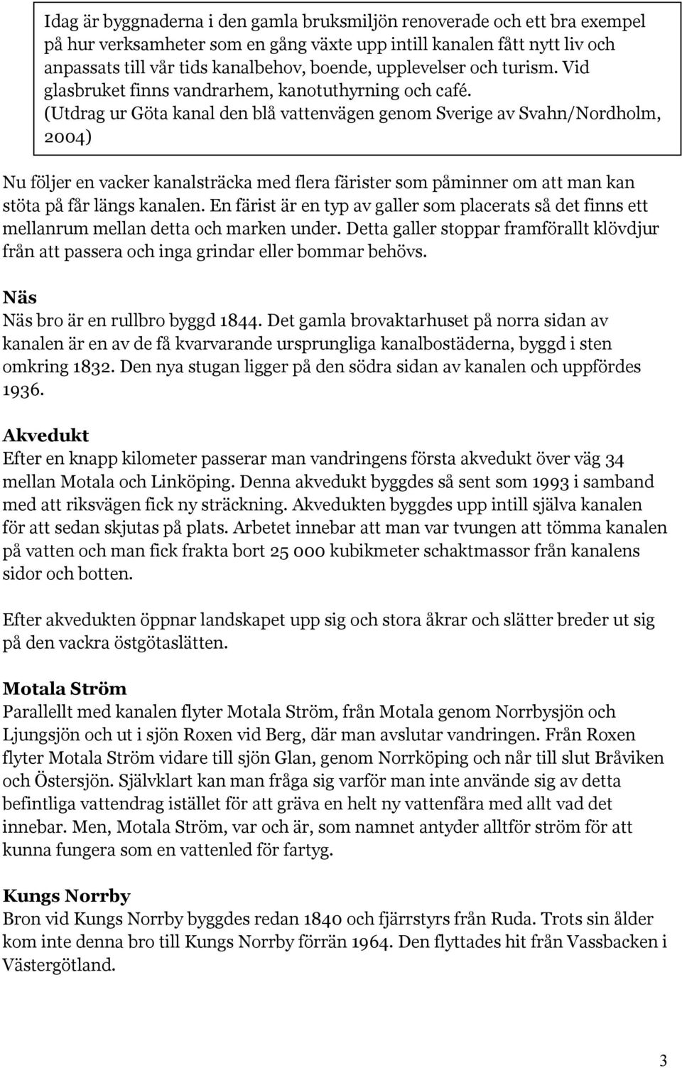 (Utdrag ur Göta kanal den blå vattenvägen genom Sverige av Svahn/Nordholm, 2004) Nu följer en vacker kanalsträcka med flera färister som påminner om att man kan stöta på får längs kanalen.