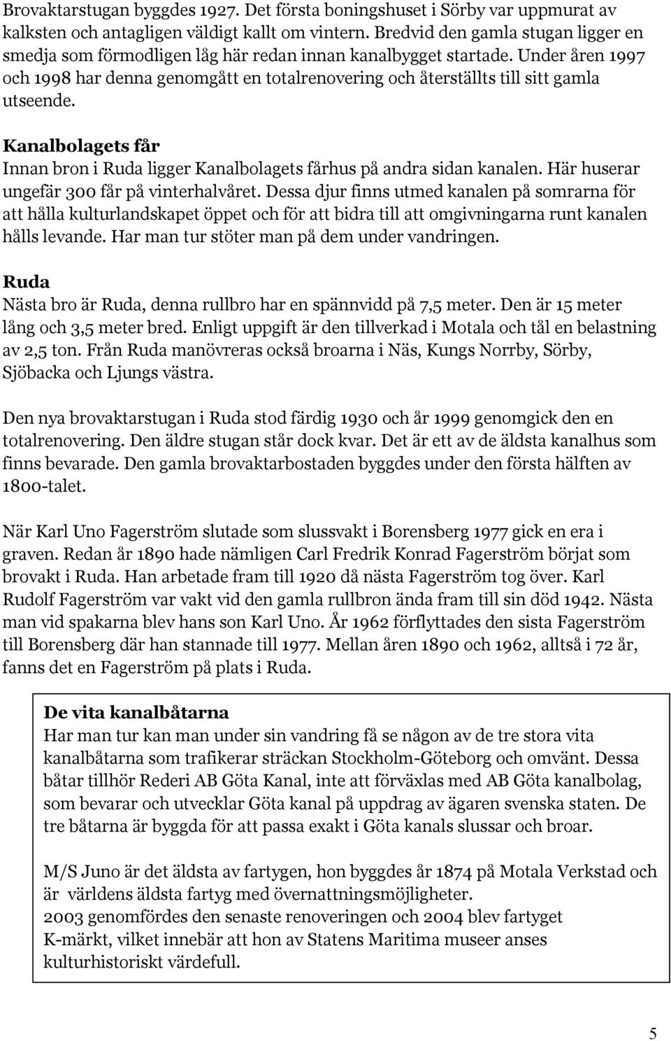 Under åren 1997 och 1998 har denna genomgått en totalrenovering och återställts till sitt gamla utseende. Kanalbolagets får Innan bron i Ruda ligger Kanalbolagets fårhus på andra sidan kanalen.