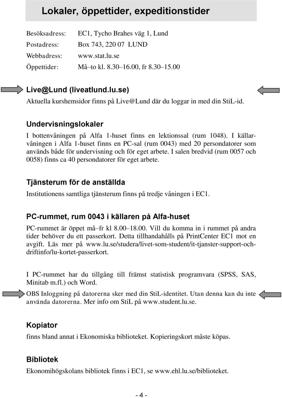 I källarvåningen i Alfa 1-huset finns en PC-sal (rum 0043) med 20 persondatorer som används både för undervisning och för eget arbete.