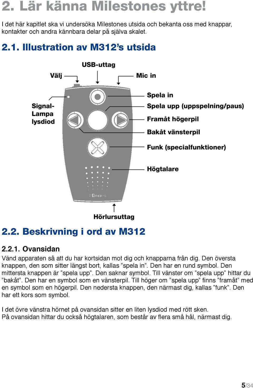 Den översta knappen, den som sitter längst bort, kallas spela in. Den har en rund symbol. Den mittersta knappen är spela upp. Den saknar symbol. Till vänster om spela upp hittar du bakåt.