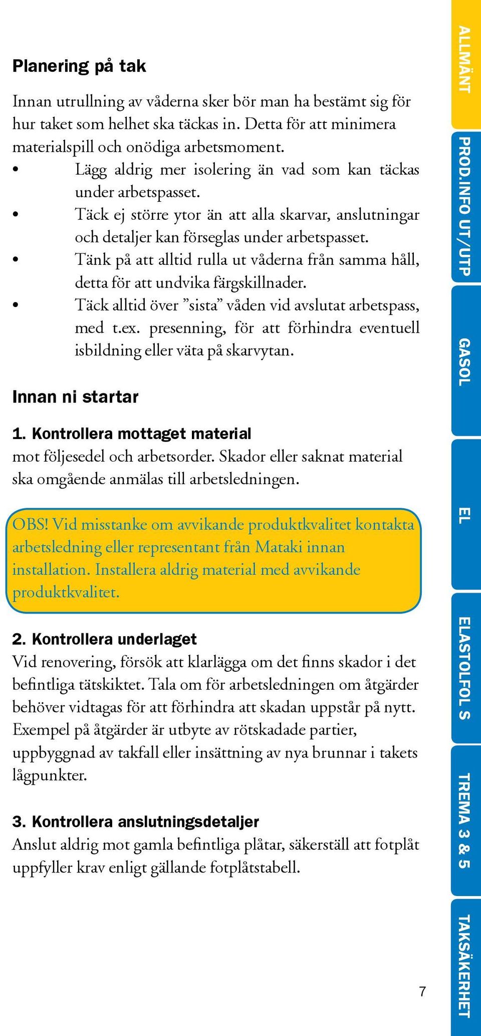 Tänk på att alltid rulla ut våderna från samma håll, detta för att undvika färgskillnader. Täck alltid över sista våden vid avslutat arbetspass, med t.ex.