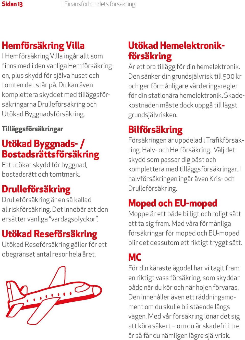 Tilläggsförsäkringar Utökad Byggnads- / Bostadsrättsförsäkring Ett utökat skydd för byggnad, bostadsrätt och tomtmark. Drulleförsäkring Drulleförsäkring är en så kallad allriskförsäkring.