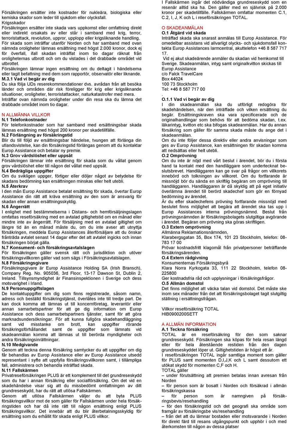 krigsliknande handling. För skada som inträffar utanför Norden och har samband med ovan nämnda oroligheter lämnas ersättning med högst 2.