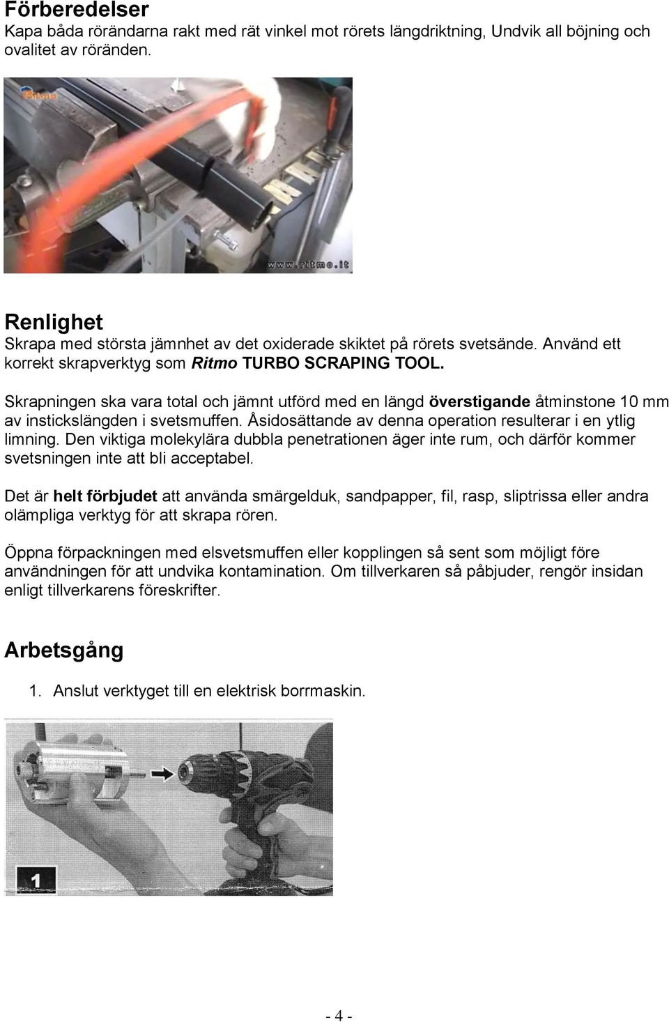 Skrapningen ska vara total och jämnt utförd med en längd överstigande åtminstone 10 mm av instickslängden i svetsmuffen. Åsidosättande av denna operation resulterar i en ytlig limning.