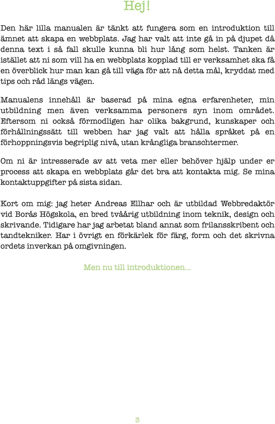 Tanken är istället att ni som vill ha en webbplats kopplad till er verksamhet ska få en överblick hur man kan gå till väga för att nå detta mål, kryddat med tips och råd längs vägen.