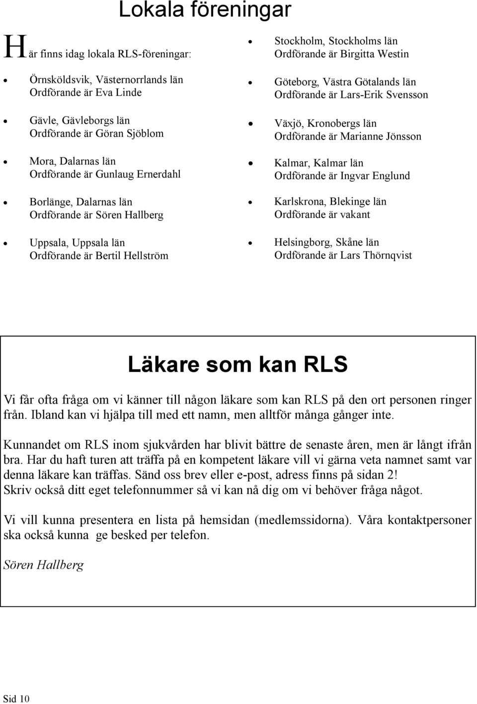 Götalands län Ordförande är Lars-Erik Svensson Växjö, Kronobergs län Ordförande är Marianne Jönsson Kalmar, Kalmar län Ordförande är Ingvar Englund Karlskrona, Blekinge län Ordförande är vakant