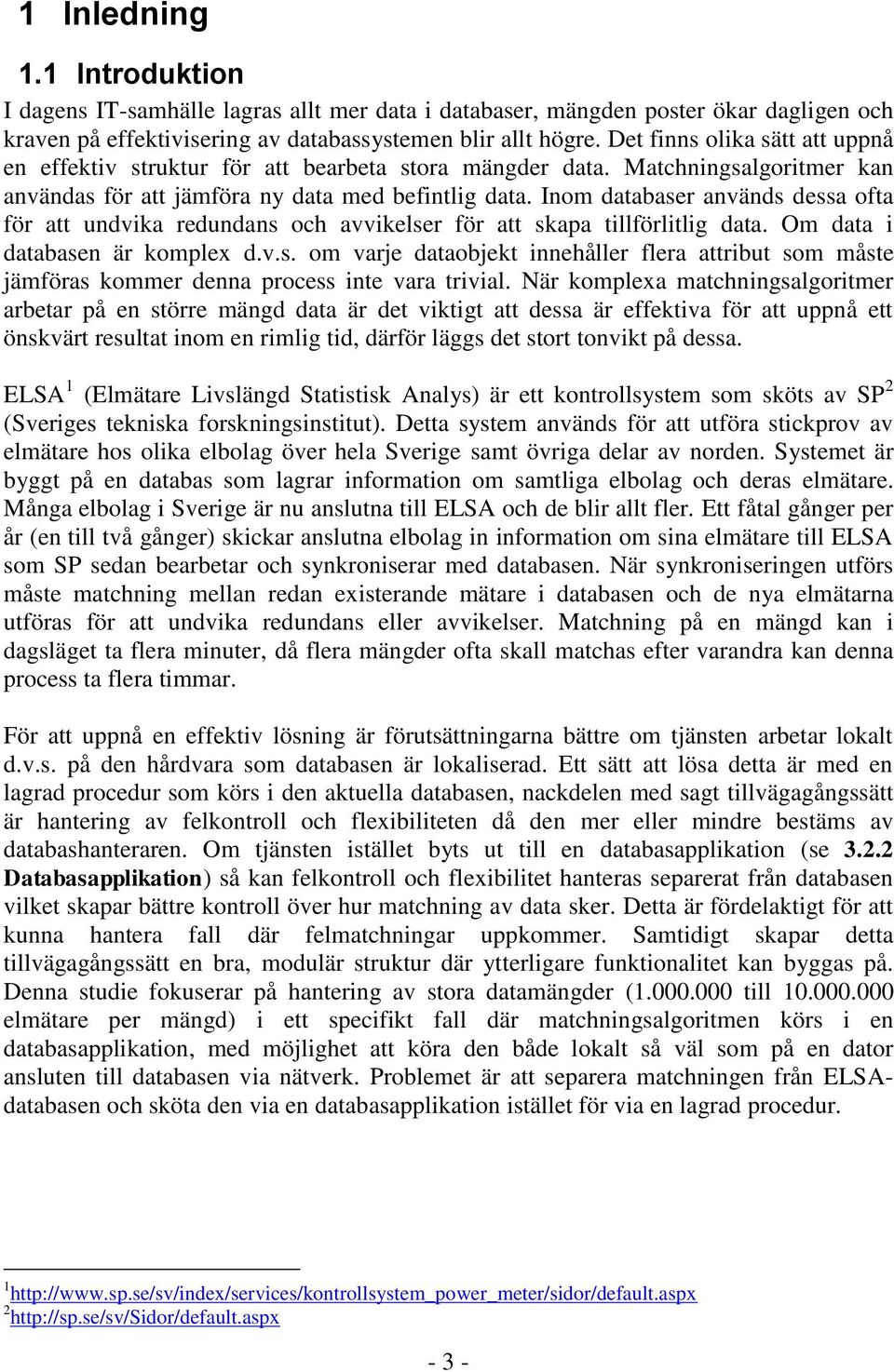 Inom databaser används dessa ofta för att undvika redundans och avvikelser för att skapa tillförlitlig data. Om data i databasen är komplex d.v.s. om varje dataobjekt innehåller flera attribut som måste jämföras kommer denna process inte vara trivial.