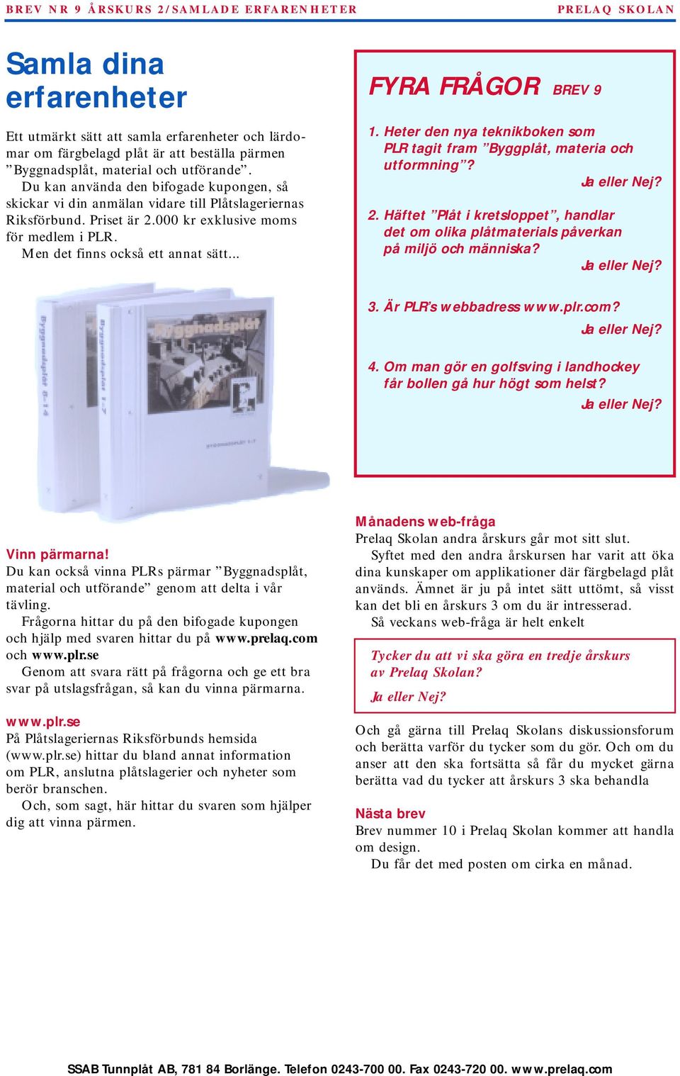 .. FYRA FRÅGOR BREV 9 1. Heter den nya teknikboken som PLR tagit fram Byggplåt, materia och utformning? 2. Häftet Plåt i kretsloppet, handlar det om olika plåtmaterials påverkan på miljö och människa?