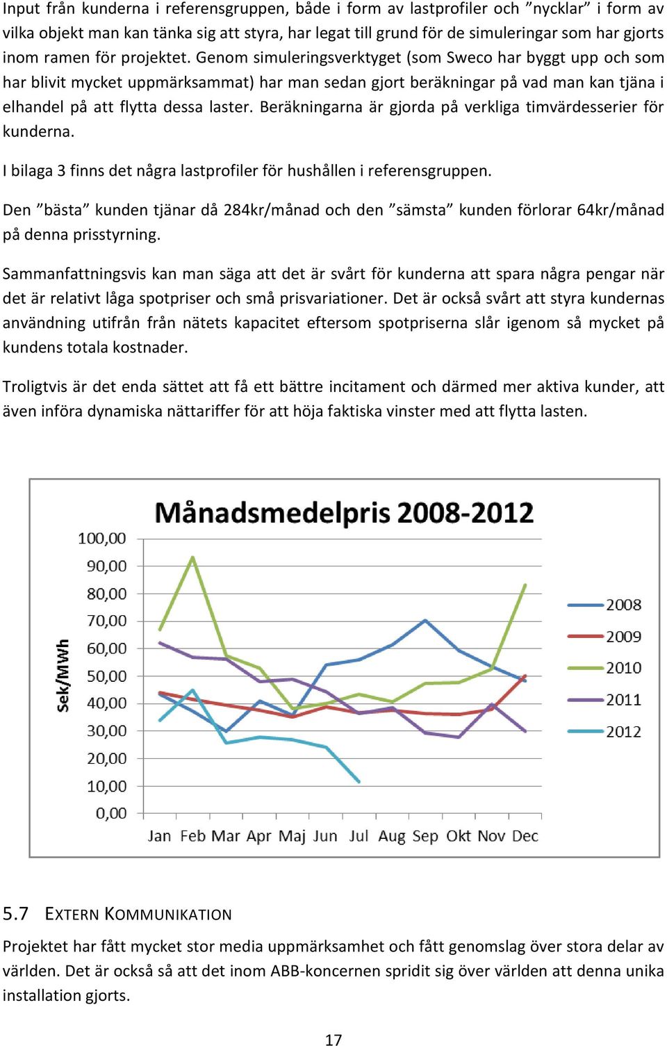 Beräkningarna är gjorda på verkliga timvärdesserier för kunderna. I bilaga 3 finns det några lastprofiler för hushållen i referensgruppen.