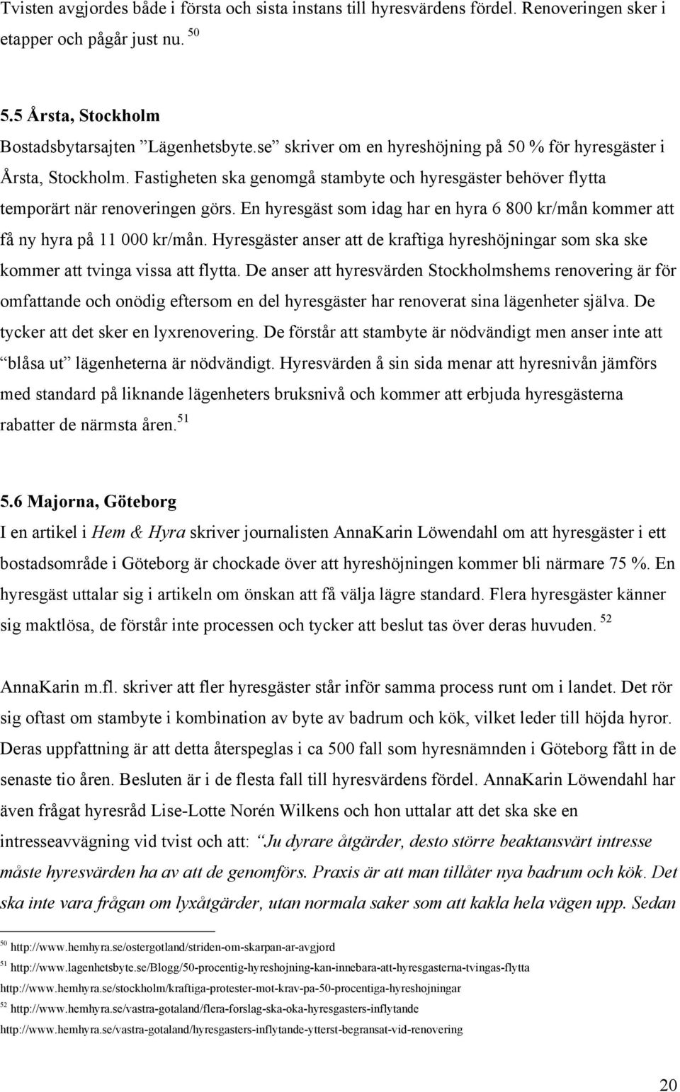 En hyresgäst som idag har en hyra 6 800 kr/mån kommer att få ny hyra på 11 000 kr/mån. Hyresgäster anser att de kraftiga hyreshöjningar som ska ske kommer att tvinga vissa att flytta.