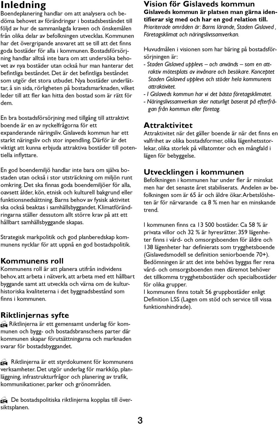 Bostadsförsörjning handlar alltså inte bara om att undersöka behovet av nya bostäder utan också hur man hanterar det befintliga beståndet. Det är det befintliga beståndet som utgör det stora utbudet.