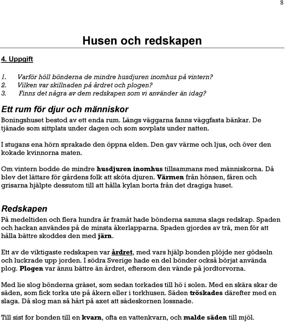 De tjänade som sittplats under dagen och som sovplats under natten. I stugans ena hörn sprakade den öppna elden. Den gav värme och ljus, och över den kokade kvinnorna maten.