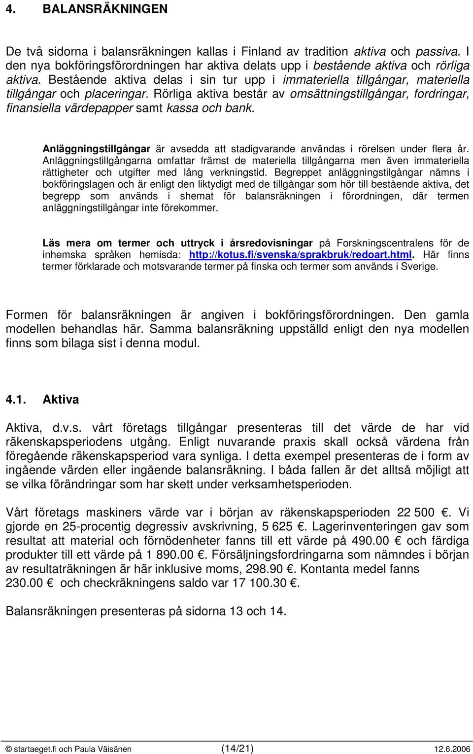 Rörliga aktiva består av omsättningstillgångar, fordringar, finansiella värdepapper samt kassa och bank. Anläggningstillgångar är avsedda att stadigvarande användas i rörelsen under flera år.