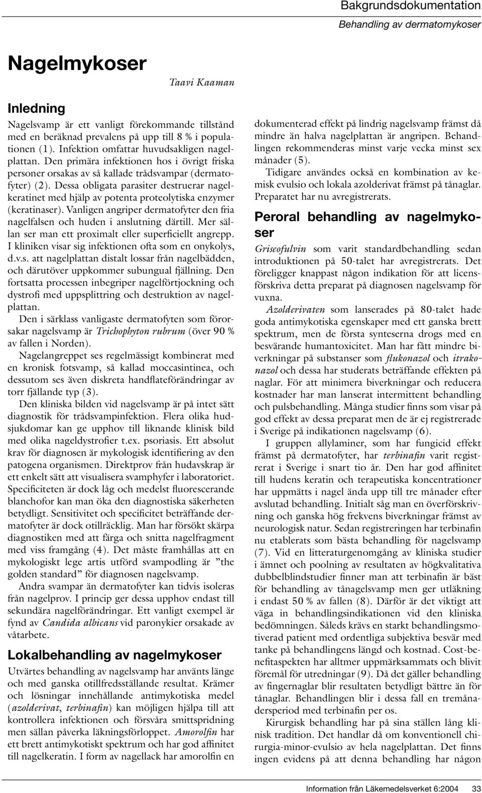 Dessa obligata parasiter destruerar nagelkeratinet med hjälp av potenta proteolytiska enzymer (keratinaser). Vanligen angriper dermatofyter den fria nagelfalsen och huden i anslutning därtill.