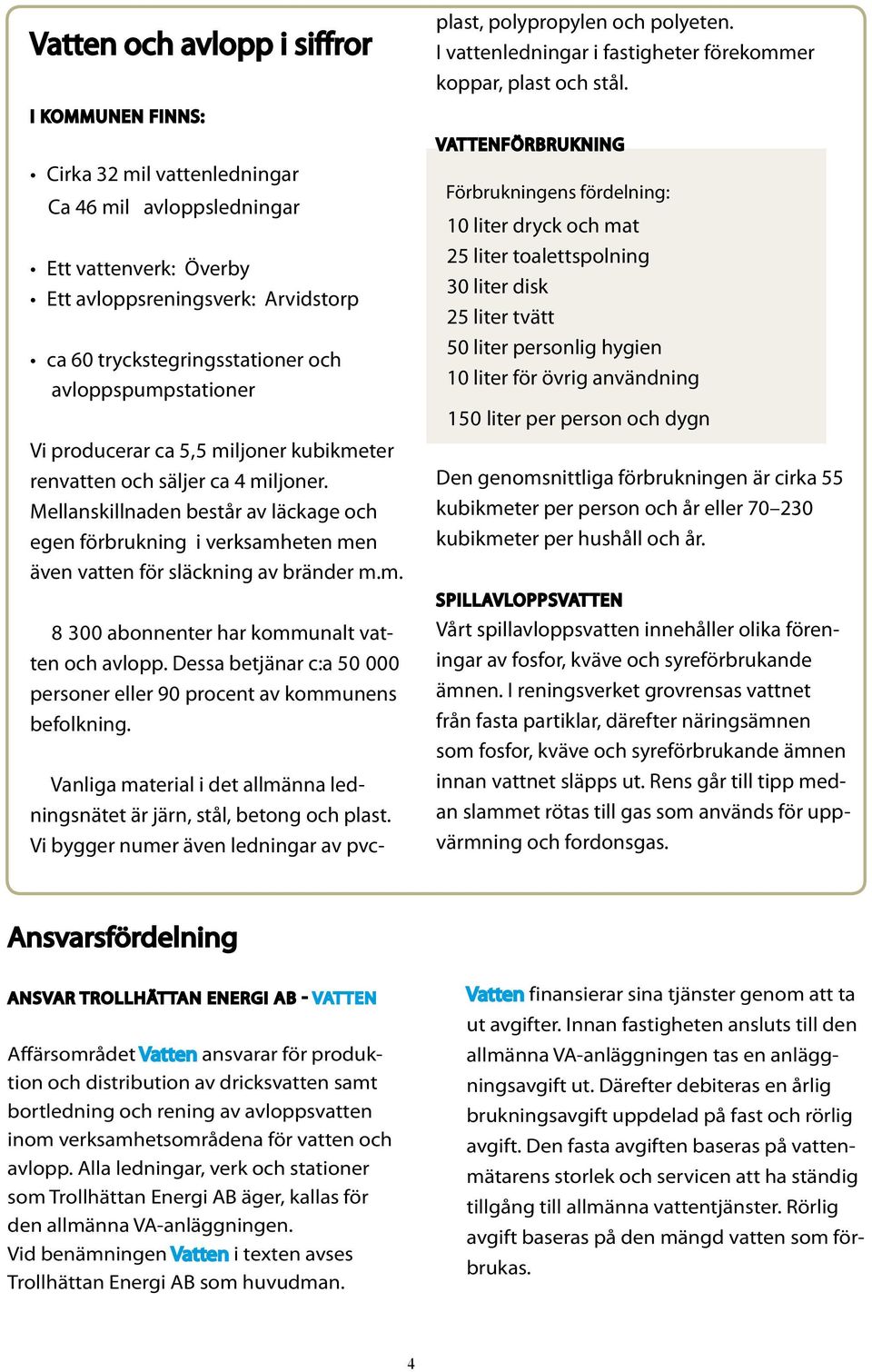 Mellanskillnaden består av läckage och egen förbrukning i verksamheten men även vatten för släckning av bränder m.m. 8 300 abonnenter har kommunalt vatten och avlopp.