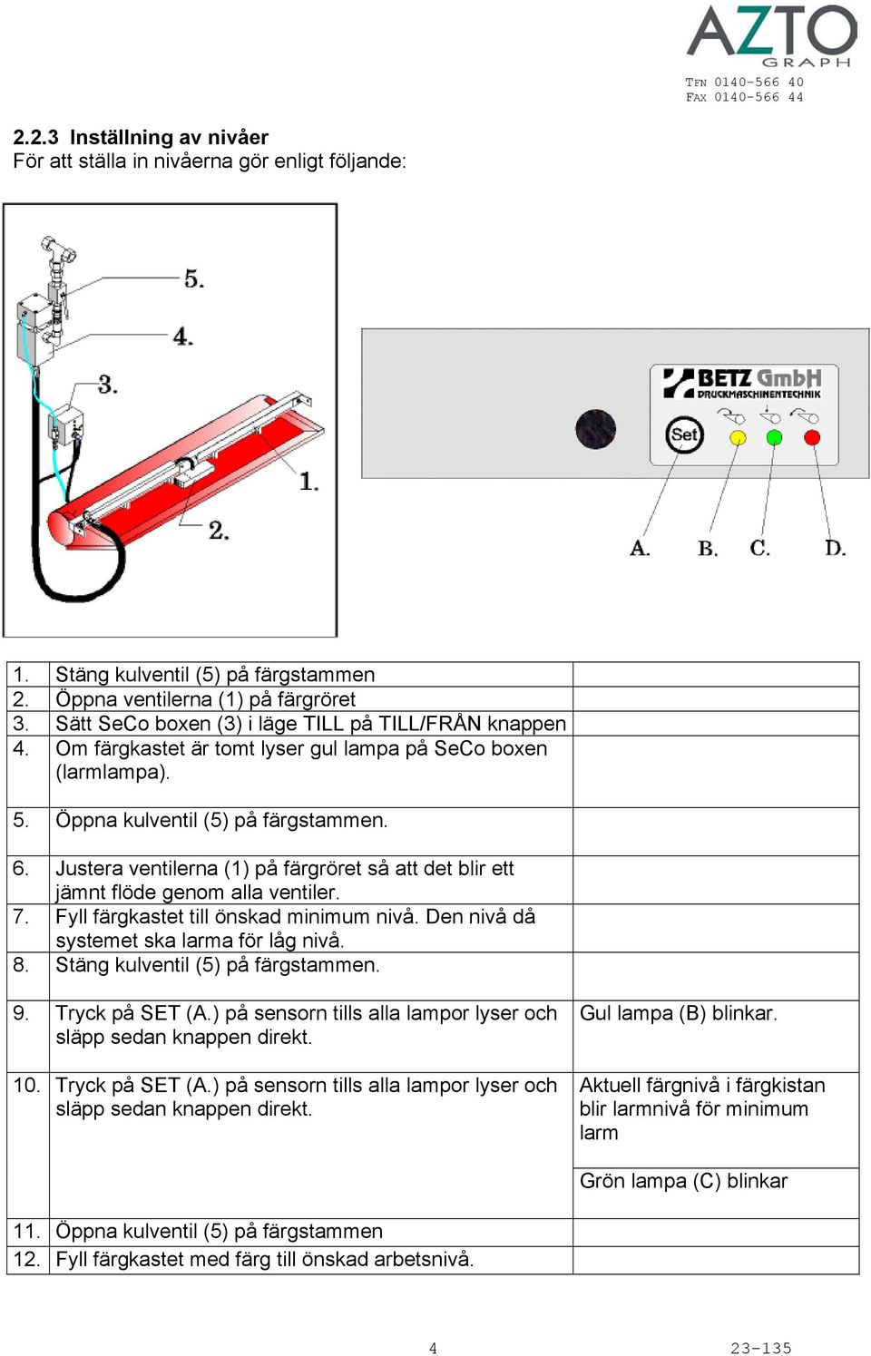 Justera ventilerna (1) på färgröret så att det blir ett jämnt flöde genom alla ventiler. 7. Fyll färgkastet till önskad minimum nivå. Den nivå då systemet ska larma för låg nivå. 8.