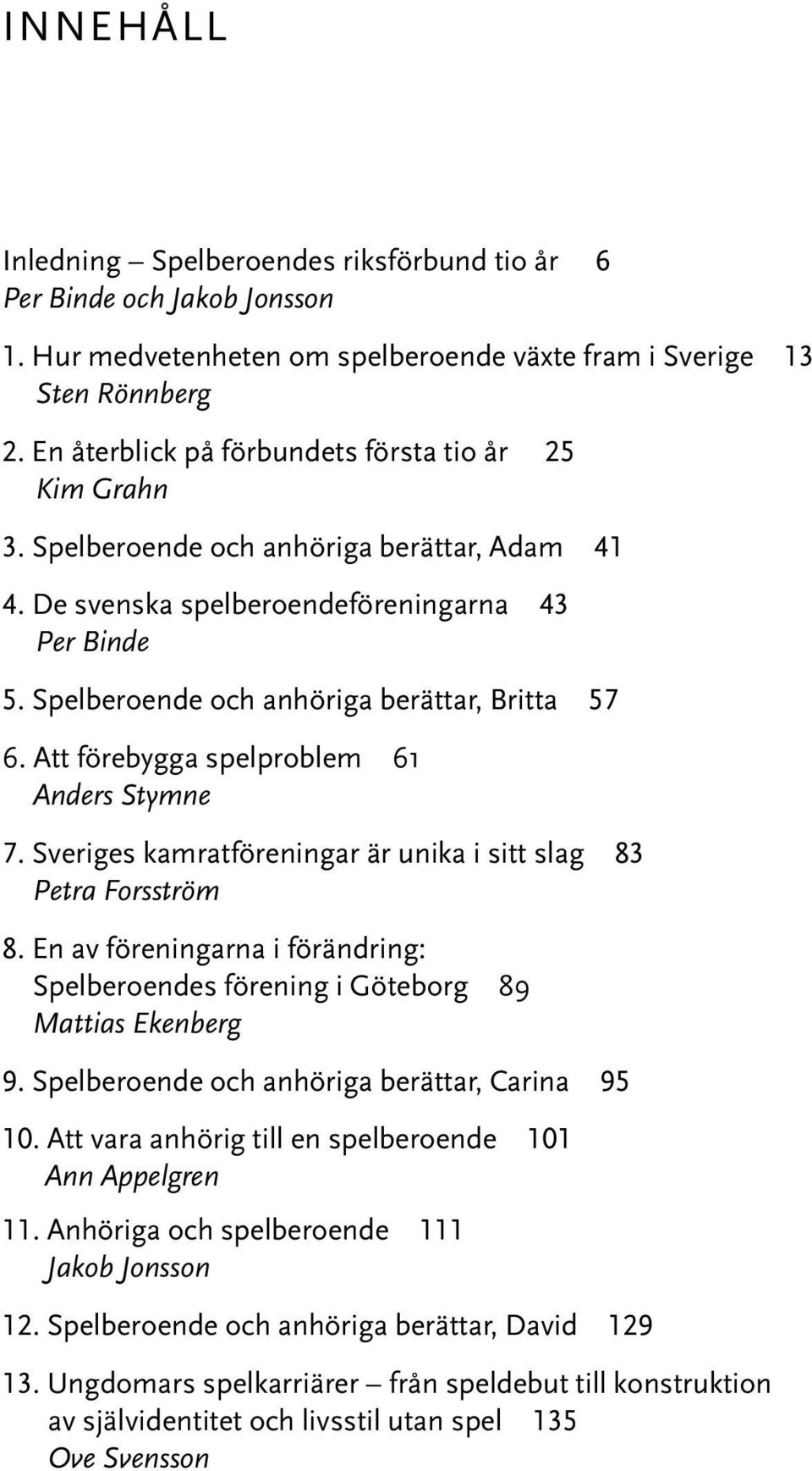 Spelberoende och anhöriga berättar, Britta 57 6. Att förebygga spelproblem 61 Anders Stymne 7. Sveriges kamratföreningar är unika i sitt slag 83 Petra Forsström 8.